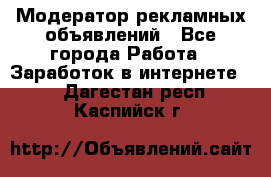 Модератор рекламных объявлений - Все города Работа » Заработок в интернете   . Дагестан респ.,Каспийск г.